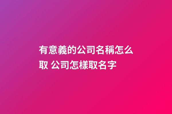 有意義的公司名稱怎么取 公司怎樣取名字